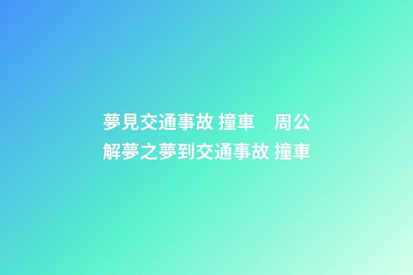 夢見交通事故 撞車　周公解夢之夢到交通事故 撞車